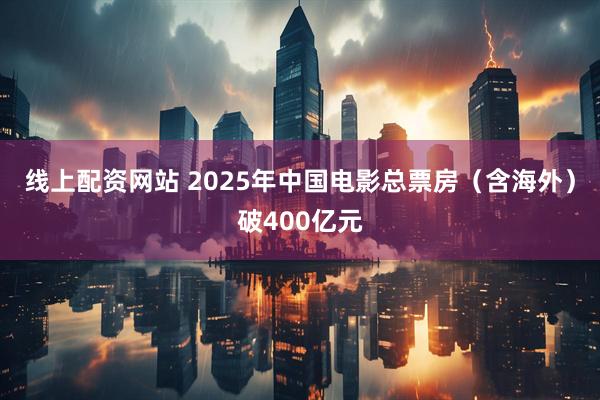 线上配资网站 2025年中国电影总票房（含海外）破400亿元