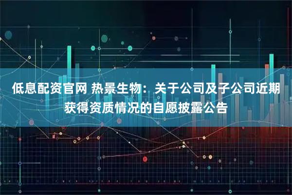 低息配资官网 热景生物：关于公司及子公司近期获得资质情况的自愿披露公告