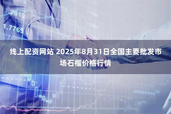 线上配资网站 2025年8月31日全国主要批发市场石榴价格行情