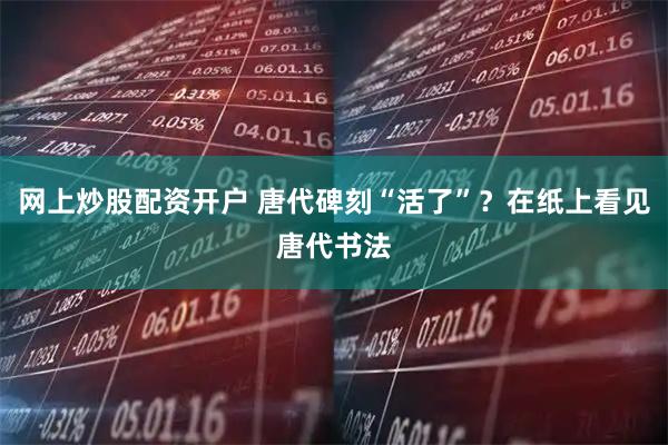 网上炒股配资开户 唐代碑刻“活了”？在纸上看见唐代书法