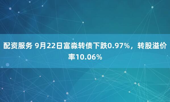 配资服务 9月22日富淼转债下跌0.97%，转股溢价率10.06%