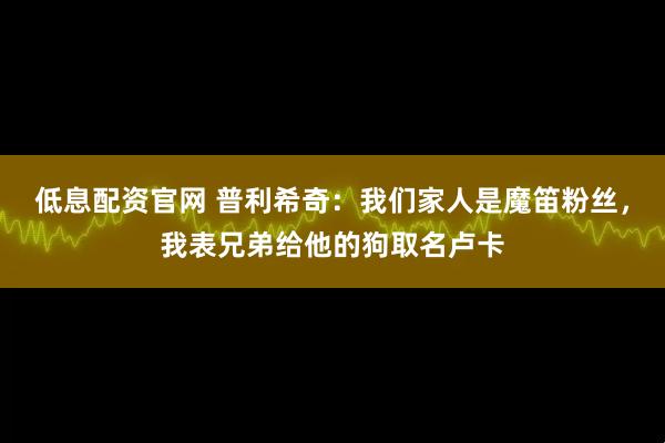 低息配资官网 普利希奇：我们家人是魔笛粉丝，我表兄弟给他的狗取名卢卡