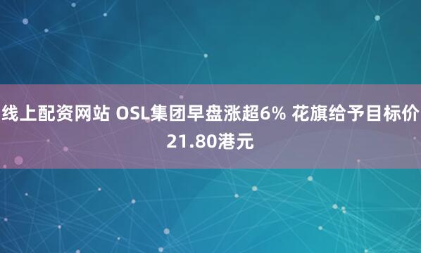 线上配资网站 OSL集团早盘涨超6% 花旗给予目标价21.80港元