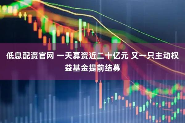 低息配资官网 一天募资近二十亿元 又一只主动权益基金提前结募