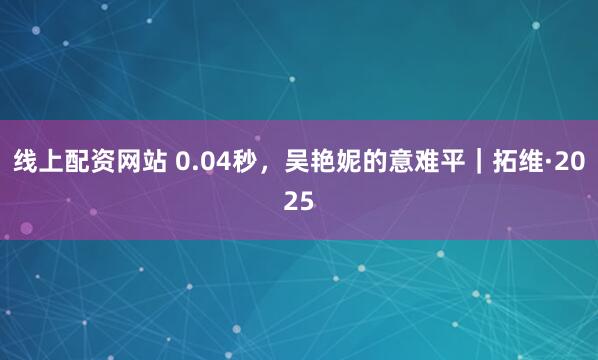 线上配资网站 0.04秒，吴艳妮的意难平｜拓维·2025