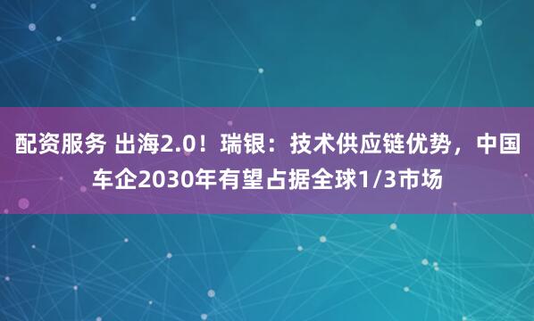 配资服务 出海2.0！瑞银：技术供应链优势，中国车企2030年有望占据全球1/3市场