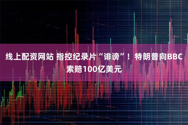 线上配资网站 指控纪录片“诽谤”！特朗普向BBC索赔100亿美元