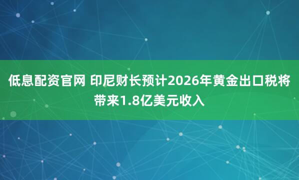 低息配资官网 印尼财长预计2026年黄金出口税将带来1.8亿美元收入