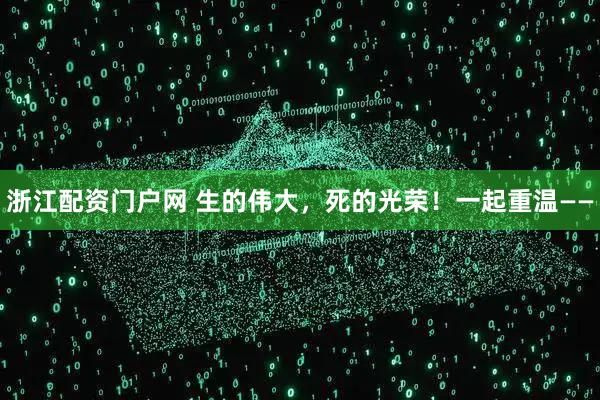 浙江配资门户网 生的伟大，死的光荣！一起重温——