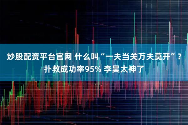 炒股配资平台官网 什么叫“一夫当关万夫莫开”？扑救成功率95% 李昊太神了