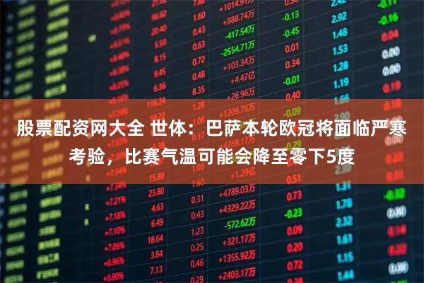 股票配资网大全 世体：巴萨本轮欧冠将面临严寒考验，比赛气温可能会降至零下5度