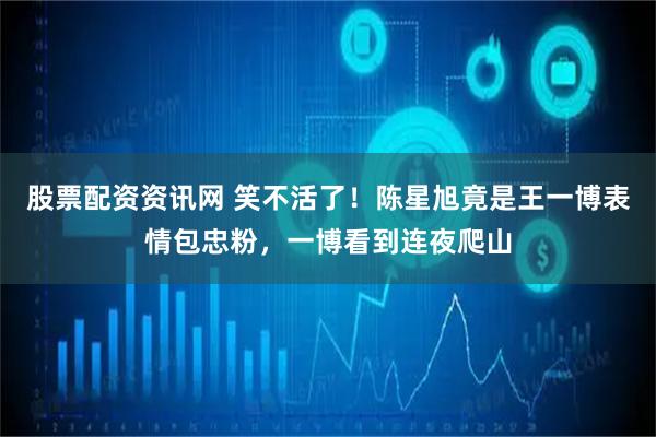 股票配资资讯网 笑不活了！陈星旭竟是王一博表情包忠粉，一博看到连夜爬山