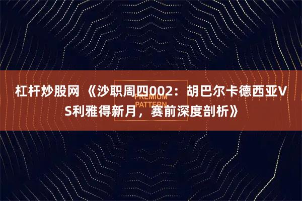 杠杆炒股网 《沙职周四002：胡巴尔卡德西亚VS利雅得新月，赛前深度剖析》