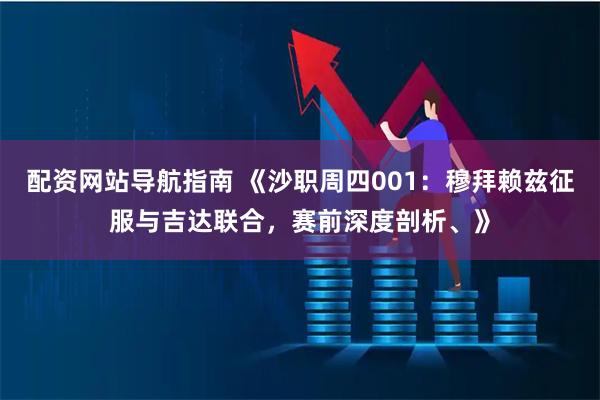 配资网站导航指南 《沙职周四001：穆拜赖兹征服与吉达联合，赛前深度剖析、》