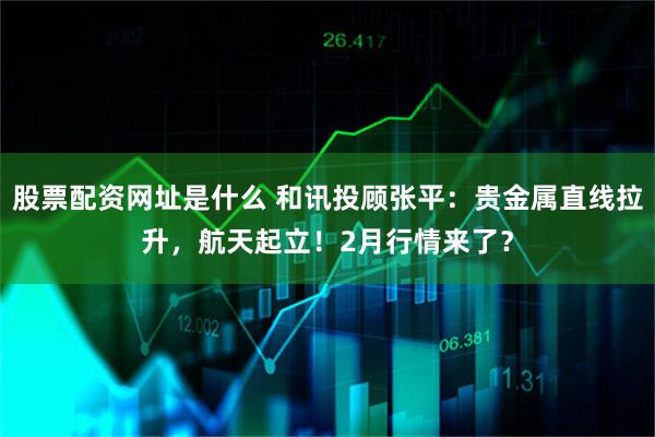 股票配资网址是什么 和讯投顾张平：贵金属直线拉升，航天起立！2月行情来了？
