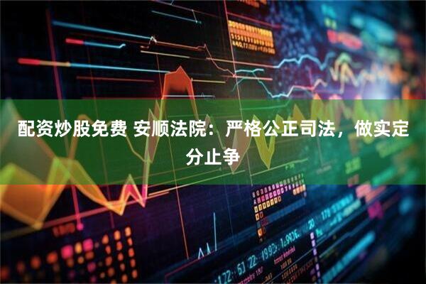 配资炒股免费 安顺法院：严格公正司法，做实定分止争