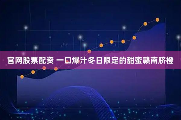 官网股票配资 一口爆汁冬日限定的甜蜜赣南脐橙