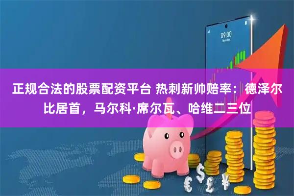 正规合法的股票配资平台 热刺新帅赔率：德泽尔比居首，马尔科·席尔瓦、哈维二三位