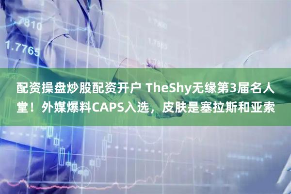 配资操盘炒股配资开户 TheShy无缘第3届名人堂！外媒爆料CAPS入选，皮肤是塞拉斯和亚索
