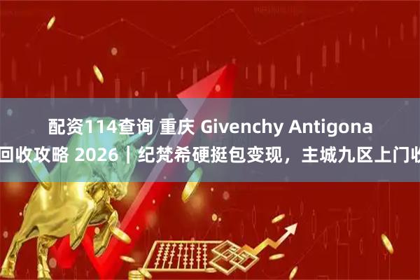 配资114查询 重庆 Givenchy Antigona 回收攻略 2026｜纪梵希硬挺包变现，主城九区上门收