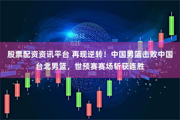 股票配资资讯平台 再现逆转！中国男篮击败中国台北男篮，世预赛赛场斩获连胜