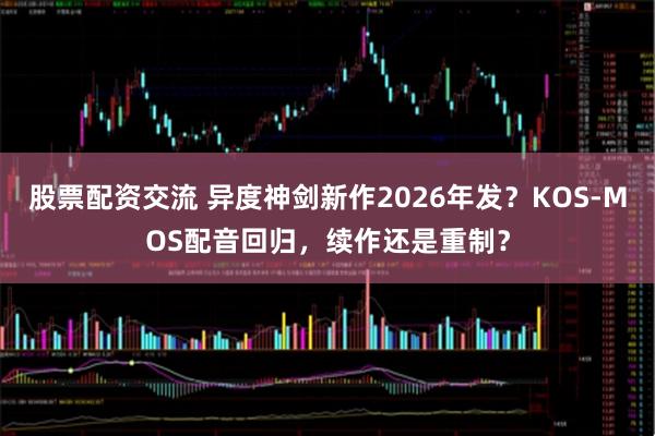 股票配资交流 异度神剑新作2026年发？KOS-MOS配音回归，续作还是重制？