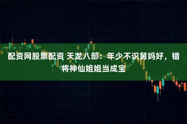 配资网股票配资 天龙八部：年少不识舅妈好，错将神仙姐姐当成宝