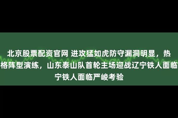 北京股票配资官网 进攻猛如虎防守漏洞明显，热身赛无合格阵型演练，山东泰山队首轮主场迎战辽宁铁人面临严峻考验