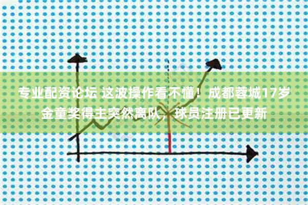 专业配资论坛 这波操作看不懂！成都蓉城17岁金童奖得主突然离队，球员注册已更新