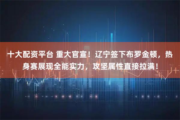 十大配资平台 重大官宣！辽宁签下布罗金顿，热身赛展现全能实力，攻坚属性直接拉满！