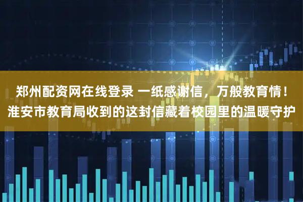 郑州配资网在线登录 一纸感谢信，万般教育情！淮安市教育局收到的这封信藏着校园里的温暖守护