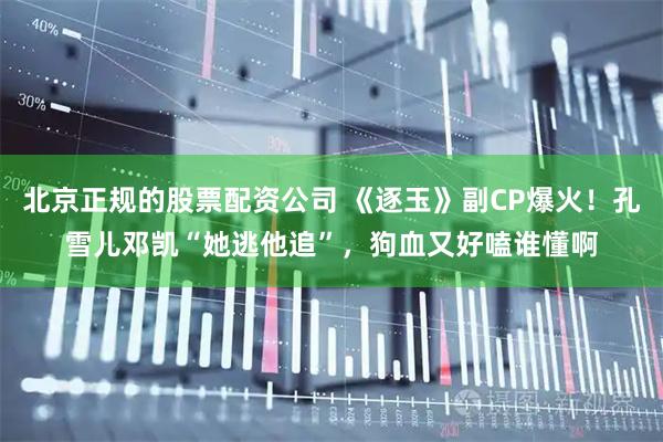 北京正规的股票配资公司 《逐玉》副CP爆火！孔雪儿邓凯“她逃他追”，狗血又好嗑谁懂啊