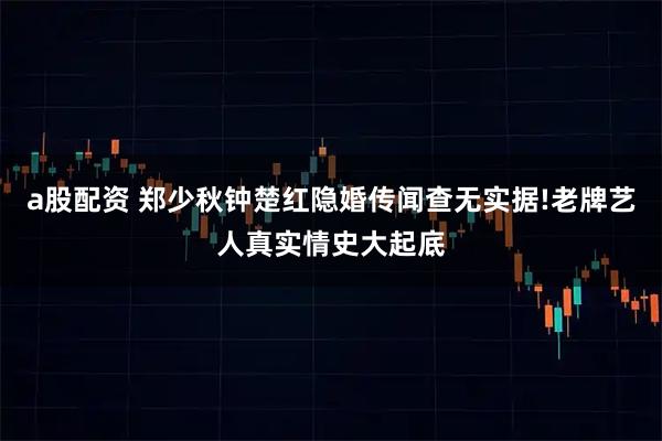 a股配资 郑少秋钟楚红隐婚传闻查无实据!老牌艺人真实情史大起底