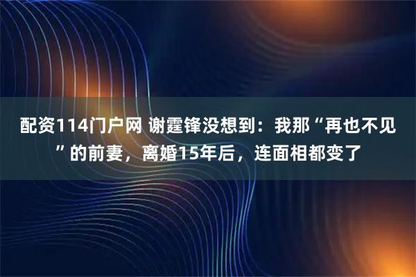 配资114门户网 谢霆锋没想到：我那“再也不见”的前妻，离婚15年后，连面相都变了