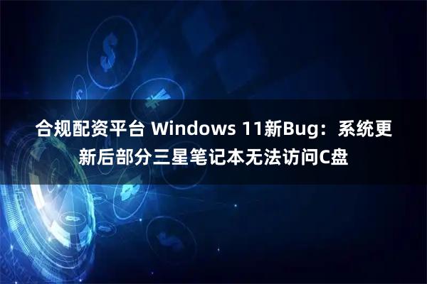 合规配资平台 Windows 11新Bug：系统更新后部分三星笔记本无法访问C盘