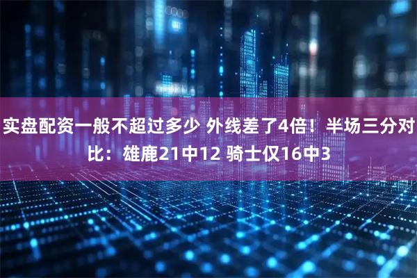 实盘配资一般不超过多少 外线差了4倍！半场三分对比：雄鹿21中12 骑士仅16中3