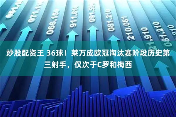 炒股配资王 36球！莱万成欧冠淘汰赛阶段历史第三射手，仅次于C罗和梅西