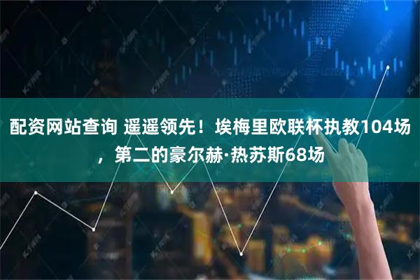 配资网站查询 遥遥领先！埃梅里欧联杯执教104场，第二的豪尔赫·热苏斯68场