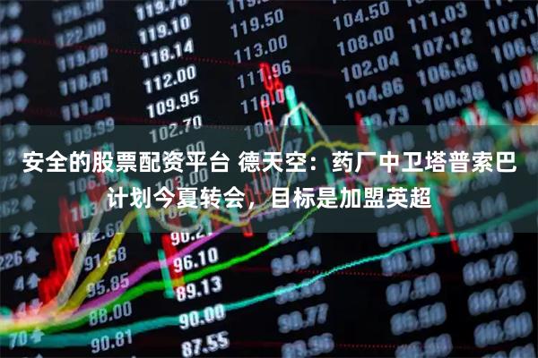 安全的股票配资平台 德天空：药厂中卫塔普索巴计划今夏转会，目标是加盟英超