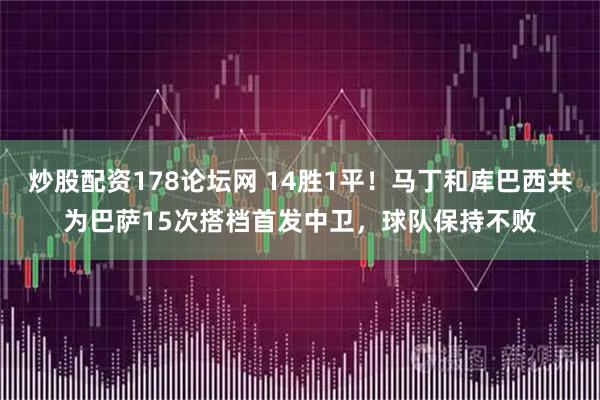 炒股配资178论坛网 14胜1平！马丁和库巴西共为巴萨15次搭档首发中卫，球队保持不败