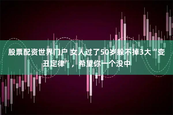 股票配资世界门户 女人过了50岁躲不掉3大“变丑定律”,希望你一个没中