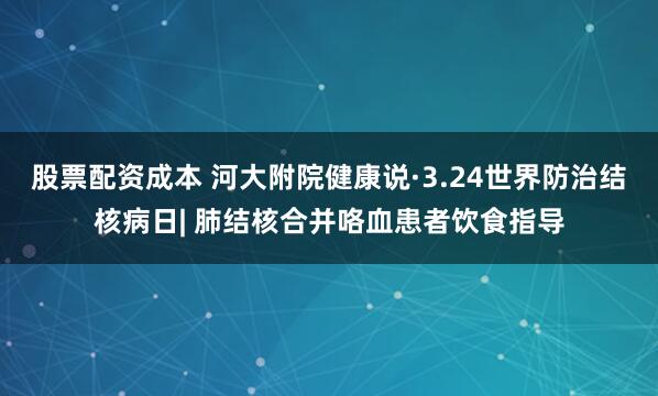 股票配资成本 河大附院健康说·3.24世界防治结核病日| 肺结核合并咯血患者饮食指导