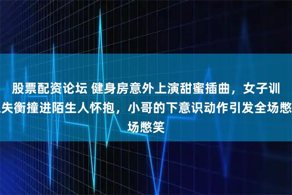 股票配资论坛 健身房意外上演甜蜜插曲,女子训练失衡撞进陌生人怀抱,小哥的下意识动作引发全场憋笑