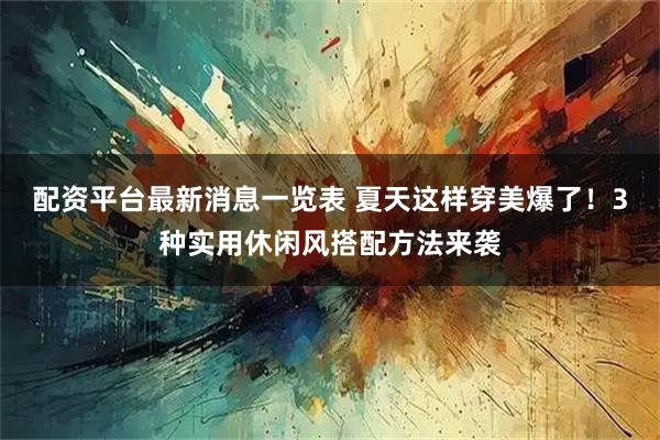 配资平台最新消息一览表 夏天这样穿美爆了！3种实用休闲风搭配方法来袭