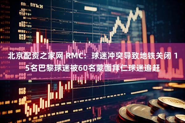 北京配资之家网 RMC：球迷冲突导致地铁关闭 15名巴黎球迷被60名蒙面拜仁球迷追赶