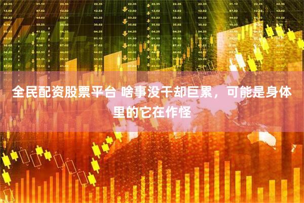 全民配资股票平台 啥事没干却巨累，可能是身体里的它在作怪