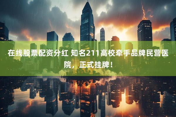 在线股票配资分红 知名211高校牵手品牌民营医院，正式挂牌！