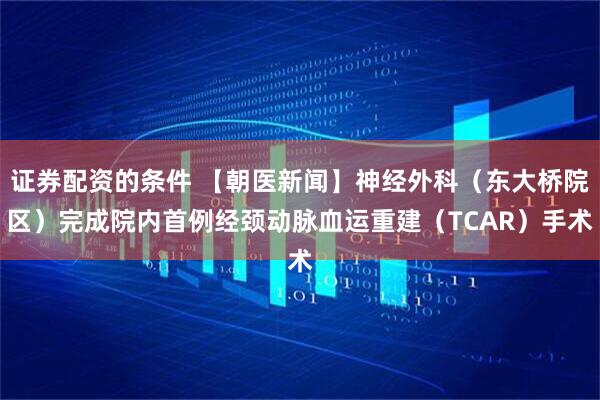 证券配资的条件 【朝医新闻】神经外科（东大桥院区）完成院内首例经颈动脉血运重建（TCAR）手术