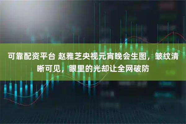 可靠配资平台 赵雅芝央视元宵晚会生图，皱纹清晰可见，眼里的光却让全网破防