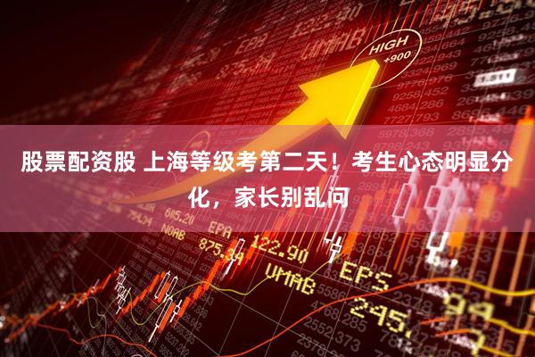 股票配资股 上海等级考第二天！考生心态明显分化，家长别乱问